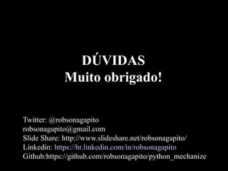 DÚVIDAS
Muito obrigado!
Twitter: @robsonagapito
robsonagapito@gmail.com
Slide Share: http://www.slideshare.net/robsonagapito/
Linkedin: https://br.linkedin.com/in/robsonagapito
Github:https://github.com/robsonagapito/python_mechanize
 