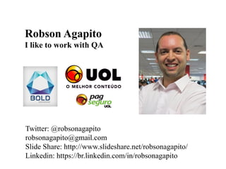 Robson Agapito
I like to work with QA
Twitter: @robsonagapito
robsonagapito@gmail.com
Slide Share: http://www.slideshare.net/robsonagapito/
Linkedin: https://br.linkedin.com/in/robsonagapito
 