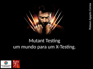 Mutant Testing
um mundo para um X-Testing.
RobsonAgapitoCorrea
 