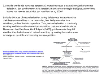2. Se cada um de nós humanos apresenta 3 mutações novas e estas são majoritariamente
    deletérias, por que humanos não apresentam uma deteriorização biológica, assim como
    ocorre nos vermes estudados por Vassilieva et al, 2000?

Basically because of natural selection. Many deleterious mutations make
their bearers more likely to be miscarried, less likely to survive into
adulthood, or less likely to reproduce. Thus, natural selection is constantly
working to eliminate the deleterious mutations that mutation introduces.
The reason that Vassilieva, Hook & Lynch (2000) got the results they did
was that they had eliminated natural selection, by making the environment
as benign as possible and removing any competition.




Has enhanced folate status during pregnancy altered natural selection
and possibly Autism prevalence? A closer look at a possible link Original
Research Article
Medical Hypotheses, Volume 71, Issue 3, September 2008, Pages 406-410
Eugene J. Rogers
 