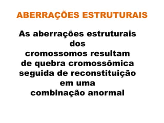 ABERRAÇÕES ESTRUTURAIS
As aberrações estruturais
dos
cromossomos resultam
de quebra cromossômica
seguida de reconstituição
em uma
combinação anormal
 