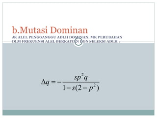 b.Mutasi Dominan
JK ALEL PENGGANGGU ADLH DOMINAN, MK PERUBAHAN
DLM FREKUENSI ALEL BERKAITAN DGN SELEKSI ADLH :

2

sp q
∆q = −
1 − s(2 − p 2 )

 