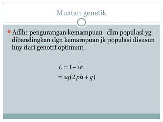 Muatan genetik
Adlh: pengurangan kemampuan dlm populasi yg

dibandingkan dgn kemampuan jk populasi disusun
hny dari genotif optimum

L = 1− w
= sq (2 ph + q )

 