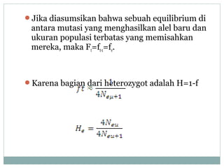Jika diasumsikan bahwa sebuah equilibrium di

antara mutasi yang menghasilkan alel baru dan
ukuran populasi terbatas yang memisahkan
mereka, maka Ft=ft-1=fe.

Karena bagian dari heterozygot adalah H=1-f

 