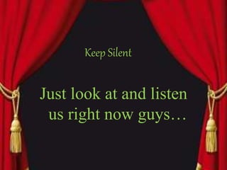 Keep Silent
Just look at and listen
us right now guys…
 