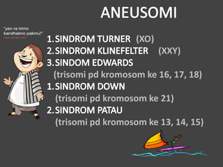 (XO)
(XXY)
(trisomi pd kromosom ke 16, 17, 18)
(trisomi pd kromosom ke 21)
(trisomi pd kromosom ke 13, 14, 15)
 