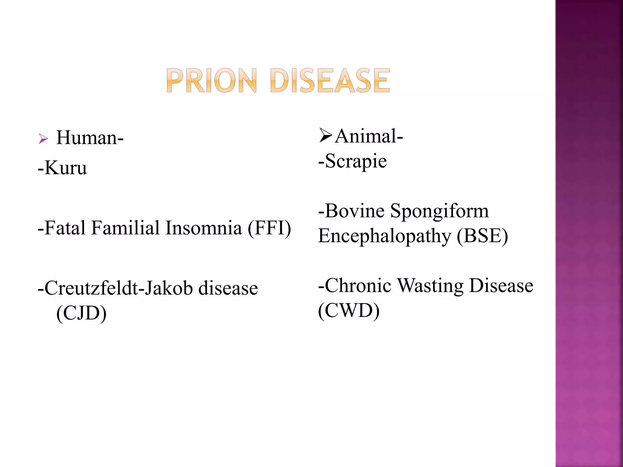 Human-
-Kuru
-Fatal Familial Insomnia (FFI)
-Creutzfeldt-Jakob disease
(CJD)
Animal-
-Scrapie
-Bovine Spongiform
Encephalopathy (BSE)
-Chronic Wasting Disease
(CWD)
 