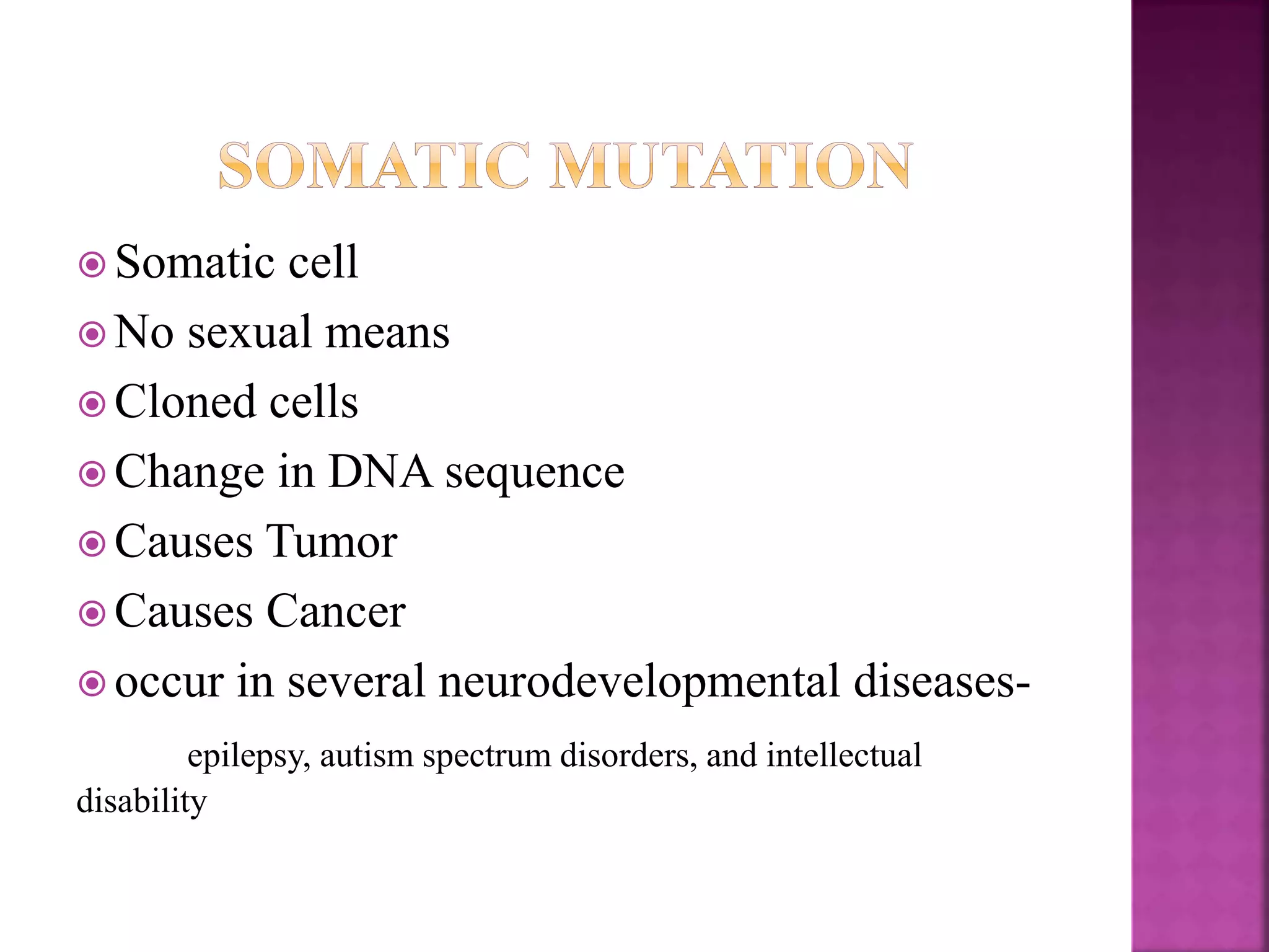  Somatic cell
 No sexual means
 Cloned cells
 Change in DNA sequence
 Causes Tumor
 Causes Cancer
 occur in several neurodevelopmental diseases-
epilepsy, autism spectrum disorders, and intellectual
disability
 