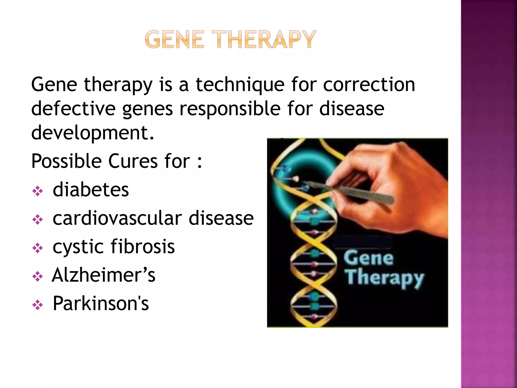 Gene therapy is a technique for correction
defective genes responsible for disease
development.
Possible Cures for :
 diabetes
 cardiovascular disease
 cystic fibrosis
 Alzheimer’s
 Parkinson's
 