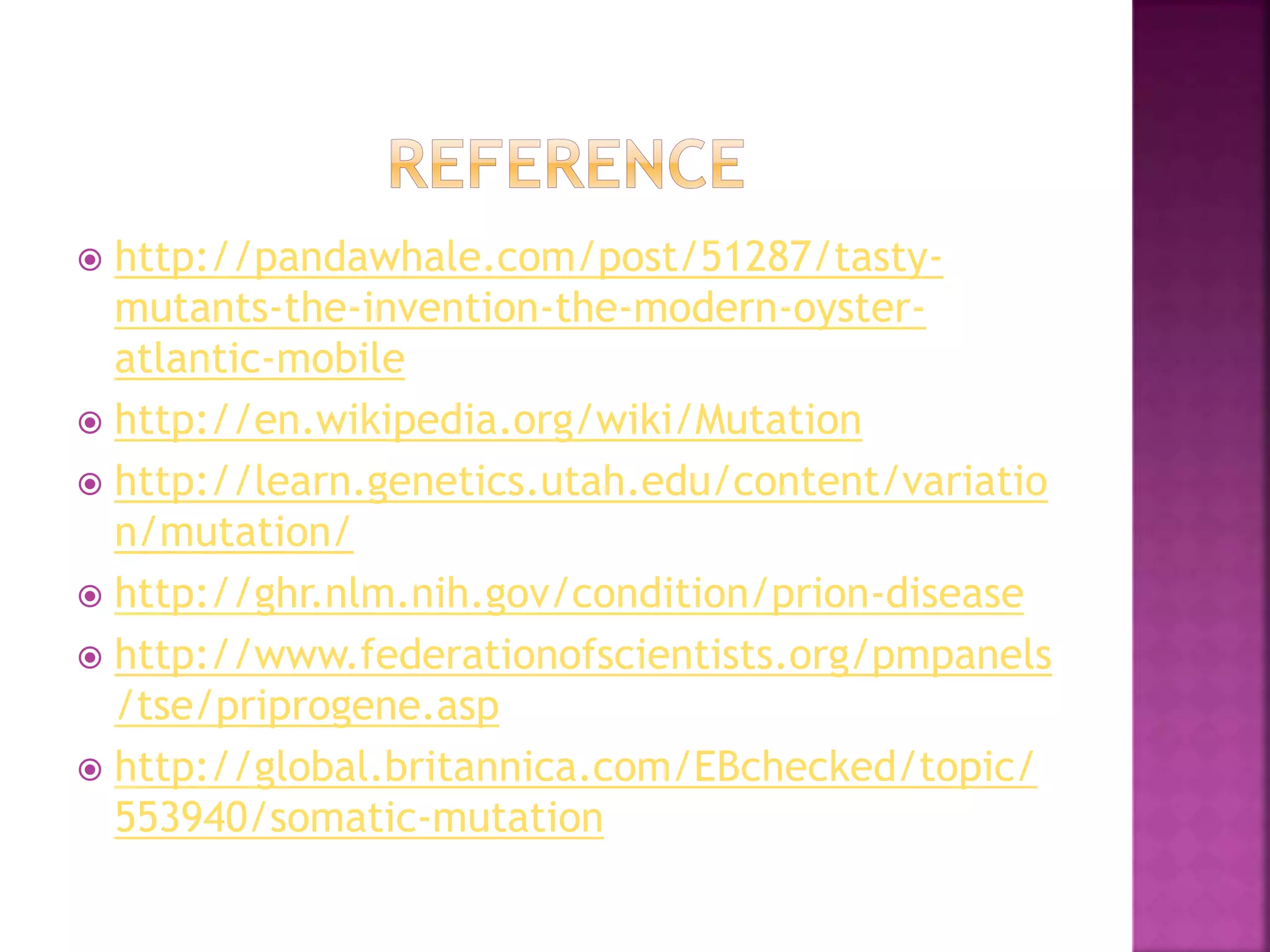  http://pandawhale.com/post/51287/tasty-
mutants-the-invention-the-modern-oyster-
atlantic-mobile
 http://en.wikipedia.org/wiki/Mutation
 http://learn.genetics.utah.edu/content/variatio
n/mutation/
 http://ghr.nlm.nih.gov/condition/prion-disease
 http://www.federationofscientists.org/pmpanels
/tse/priprogene.asp
 http://global.britannica.com/EBchecked/topic/
553940/somatic-mutation
 