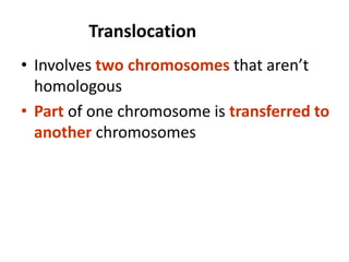 Translocation
• Involves two chromosomes that aren’t
homologous
• Part of one chromosome is transferred to
another chromosomes
 