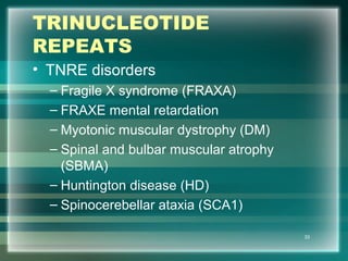 TRINUCLEOTIDE
REPEATS
• TNRE disorders
– Fragile X syndrome (FRAXA)
– FRAXE mental retardation
– Myotonic muscular dystrophy (DM)
– Spinal and bulbar muscular atrophy
(SBMA)
– Huntington disease (HD)
– Spinocerebellar ataxia (SCA1)
33
 