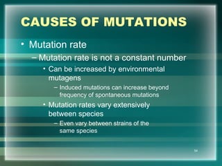 CAUSES OF MUTATIONS
• Mutation rate
– Mutation rate is not a constant number
• Can be increased by environmental
mutagens
– Induced mutations can increase beyond
frequency of spontaneous mutations
• Mutation rates vary extensively
between species
– Even vary between strains of the
same species
54
 