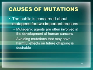 CAUSES OF MUTATIONS
• The public is concerned about
mutagens for two important reasons
– Mutagenic agents are often involved in
the development of human cancers
– Avoiding mutations that may have
harmful effects on future offspring is
desirable
65
 