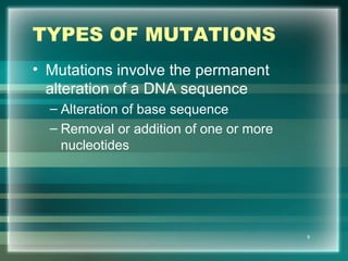 TYPES OF MUTATIONS
• Mutations involve the permanent
alteration of a DNA sequence
– Alteration of base sequence
– Removal or addition of one or more
nucleotides
9
 