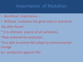 Importance of Mutation
• Beneficial importance :-
• Without mutation the gene exist in one form
No alles found
* it is ultimate source of all variations.
*Raw material for evolution.
*it is able to evolve ND adapt to environmental
change
Ex:- protection against HIV.
 