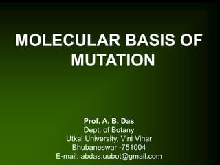 MOLECULAR BASIS OF
MUTATION
Prof. A. B. Das
Dept. of Botany
Utkal University, Vini Vihar
Bhubaneswar -751004
E-mail: abdas.uubot@gmail.com
 
