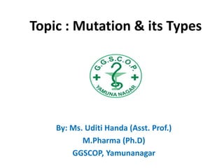 Topic : Mutation & its Types
By: Ms. Uditi Handa (Asst. Prof.)
M.Pharma (Ph.D)
GGSCOP, Yamunanagar
 