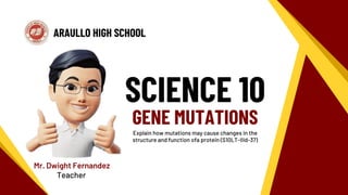 ARAULLO HIGH SCHOOL
Teacher
Mr. Dwight Fernandez
SCIENCE 10
GENE MUTATIONS
Explain how mutations may cause changes in the
structure and function ofa protein (S10LT-IIId-37)
 