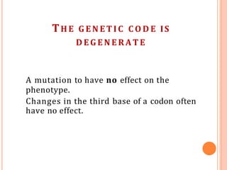 THE G E N E T I C C O D E IS
D E G E N E R A T E
A mutation to have no effect on the
phenotype.
Changes in the third base of a codon often
have no effect.
 