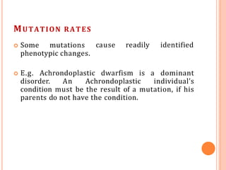 MUTATION RATES
 Some mutations
phenotypic changes.
cause readily identified
 E.g. Achrondoplastic dwarfism is a dominant
disorder. An Achrondoplastic individual’s
condition must be the result of a mutation, if his
parents do not have the condition.
 