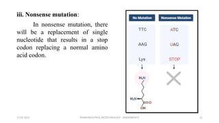 PHARMACEUTICAL BIOTECHNOLOGY - DAKSHINESH P 16
iii. Nonsense mutation:
In nonsense mutation, there
will be a replacement of single
nucleotide that results in a stop
codon replacing a normal amino
acid codon.
17-02-2022
 