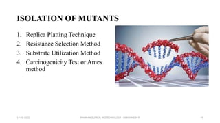 PHARMACEUTICAL BIOTECHNOLOGY - DAKSHINESH P 19
ISOLATION OF MUTANTS
1. Replica Platting Technique
2. Resistance Selection Method
3. Substrate Utilization Method
4. Carcinogenicity Test or Ames
method
17-02-2022
 