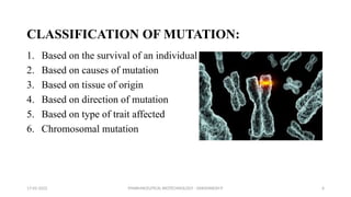 PHARMACEUTICAL BIOTECHNOLOGY - DAKSHINESH P 6
CLASSIFICATION OF MUTATION:
1. Based on the survival of an individual
2. Based on causes of mutation
3. Based on tissue of origin
4. Based on direction of mutation
5. Based on type of trait affected
6. Chromosomal mutation
17-02-2022
 