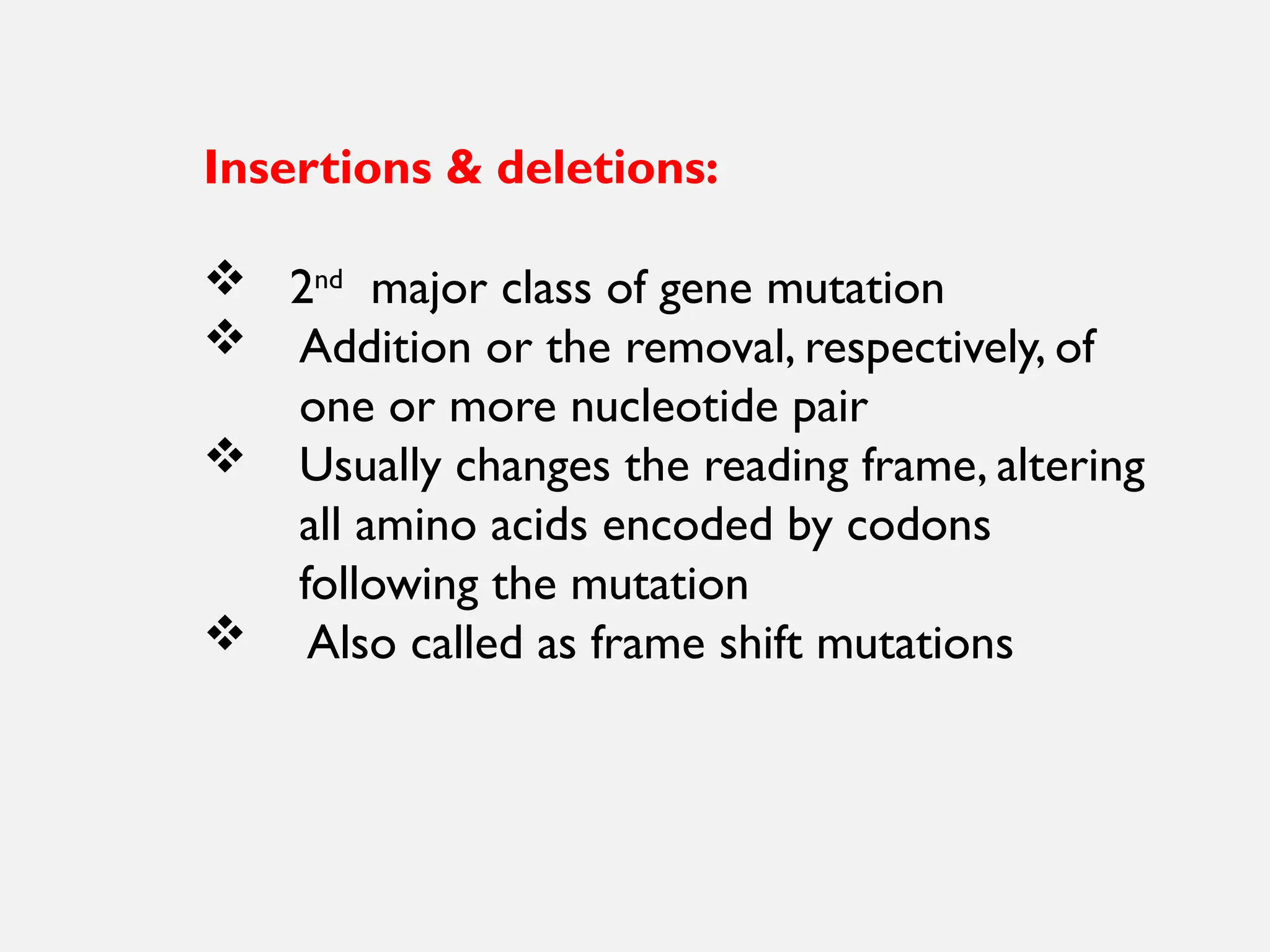 Insertions & deletions:
 2nd
major class of gene mutation
 Addition or the removal, respectively, of
one or more nucleotide pair
 Usually changes the reading frame, altering
all amino acids encoded by codons
following the mutation
 Also called as frame shift mutations
 
