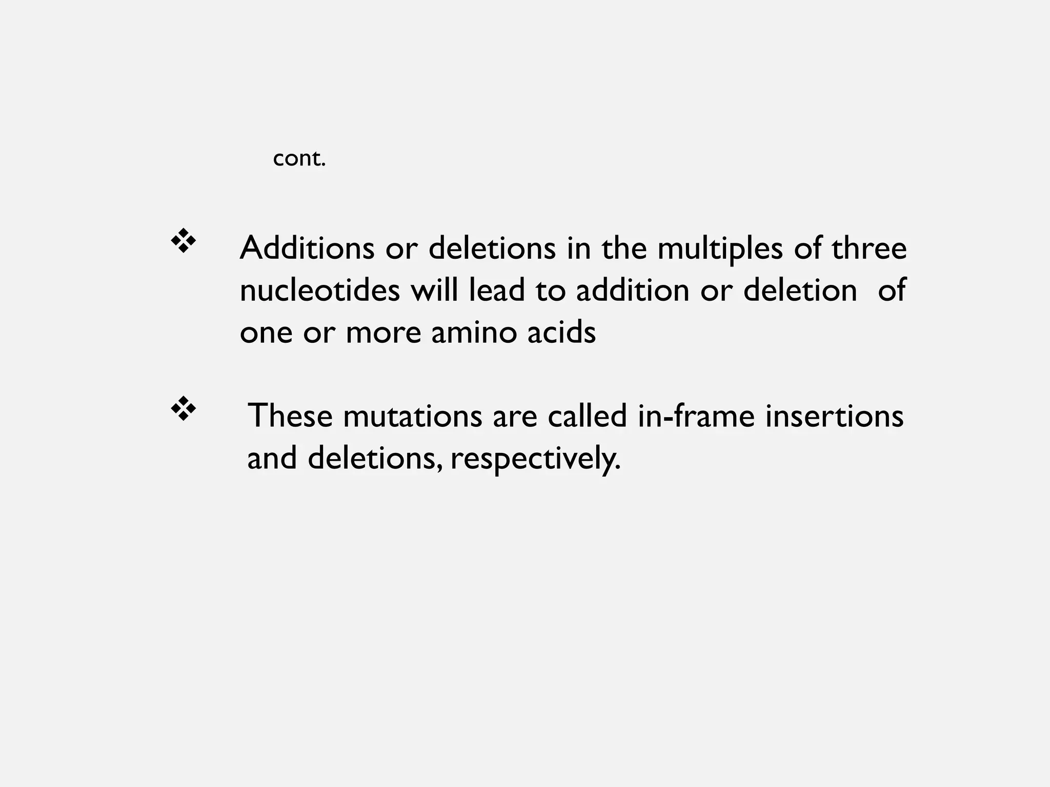 cont.
 Additions or deletions in the multiples of three
nucleotides will lead to addition or deletion of
one or more amino acids
 These mutations are called in-frame insertions
and deletions, respectively.
 