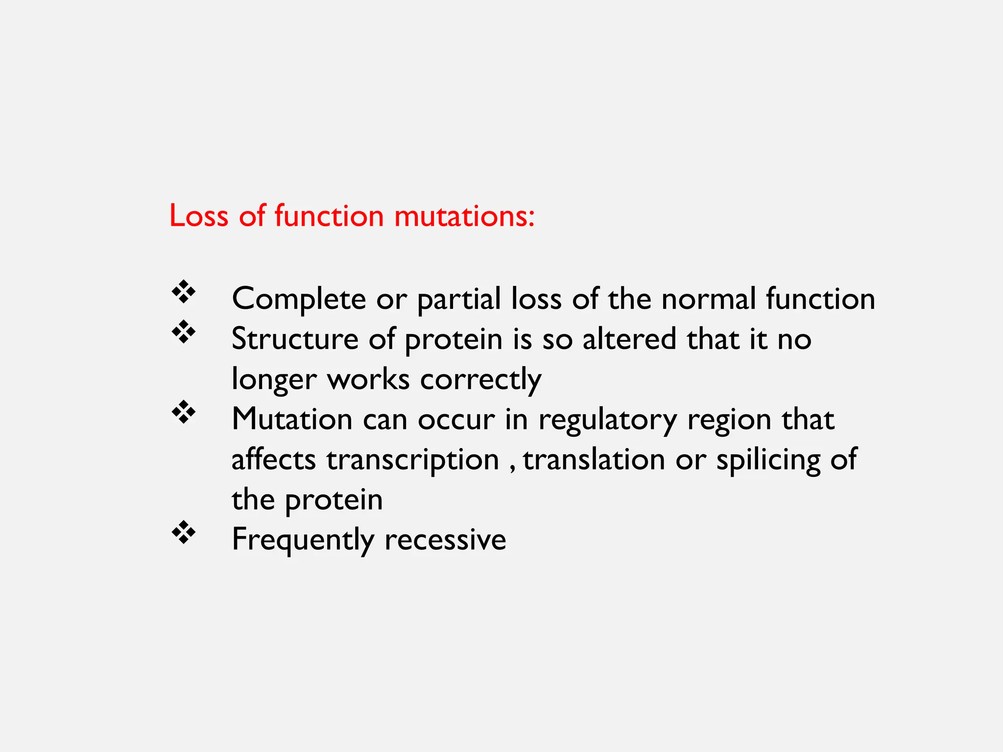 Loss of function mutations:
 Complete or partial loss of the normal function
 Structure of protein is so altered that it no
longer works correctly
 Mutation can occur in regulatory region that
affects transcription , translation or spilicing of
the protein
 Frequently recessive
 