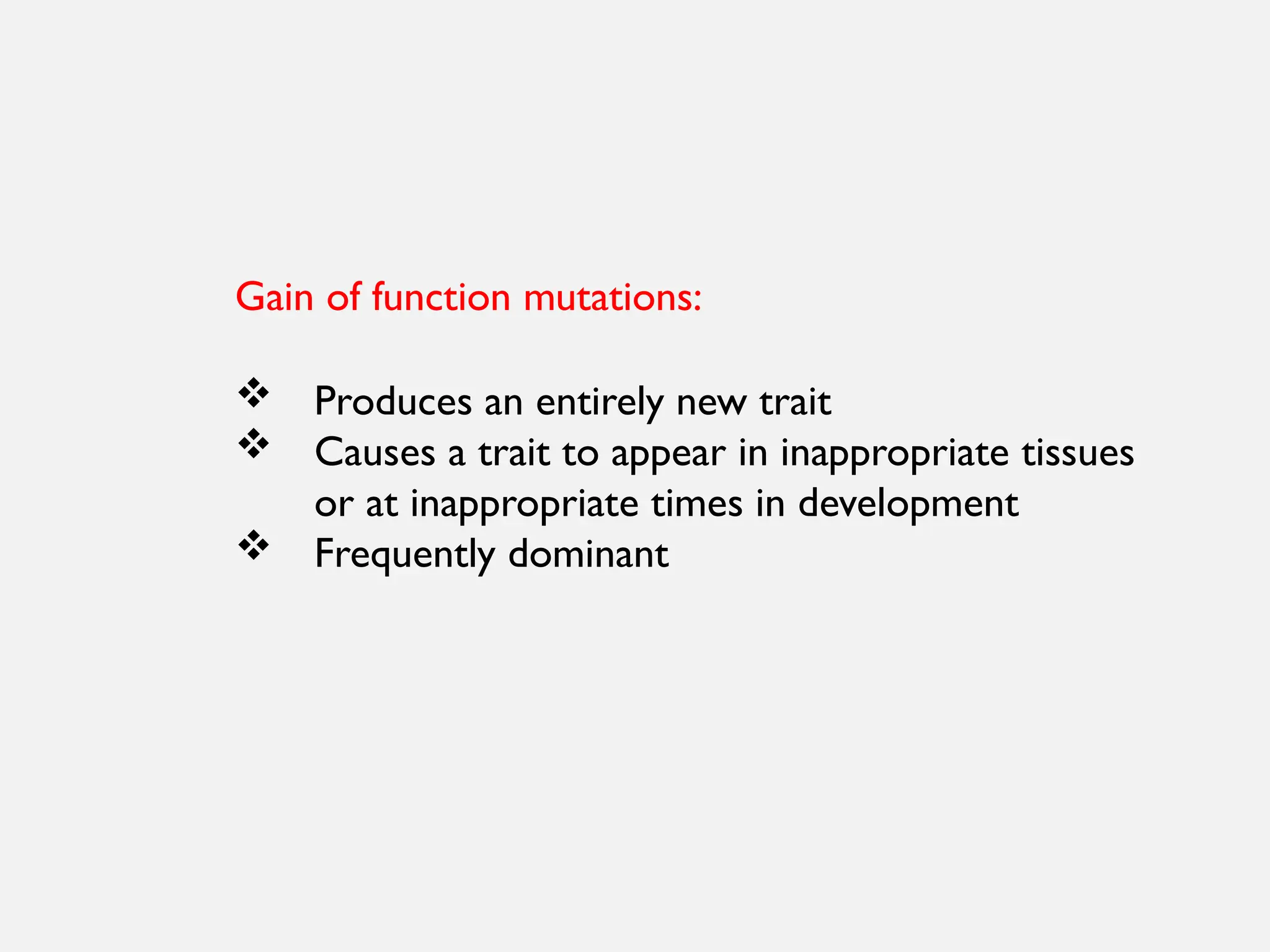 Gain of function mutations:
 Produces an entirely new trait
 Causes a trait to appear in inappropriate tissues
or at inappropriate times in development
 Frequently dominant
 