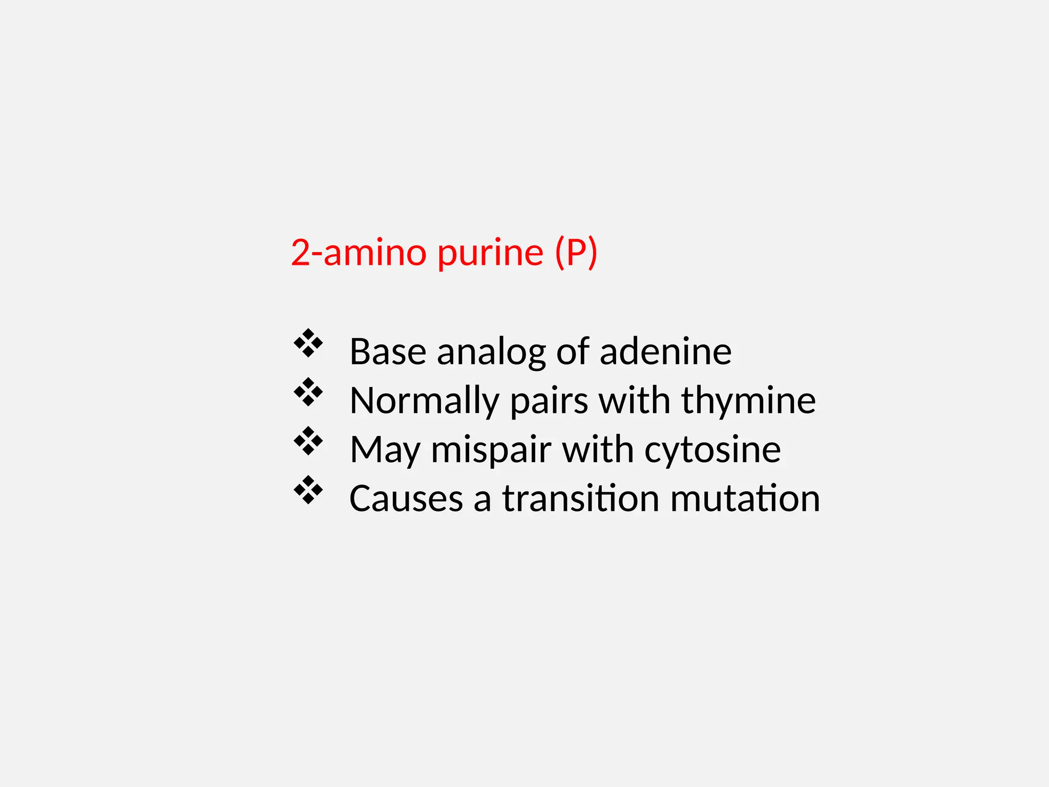 2-amino purine (P)
 Base analog of adenine
 Normally pairs with thymine
 May mispair with cytosine
 Causes a transition mutation
 