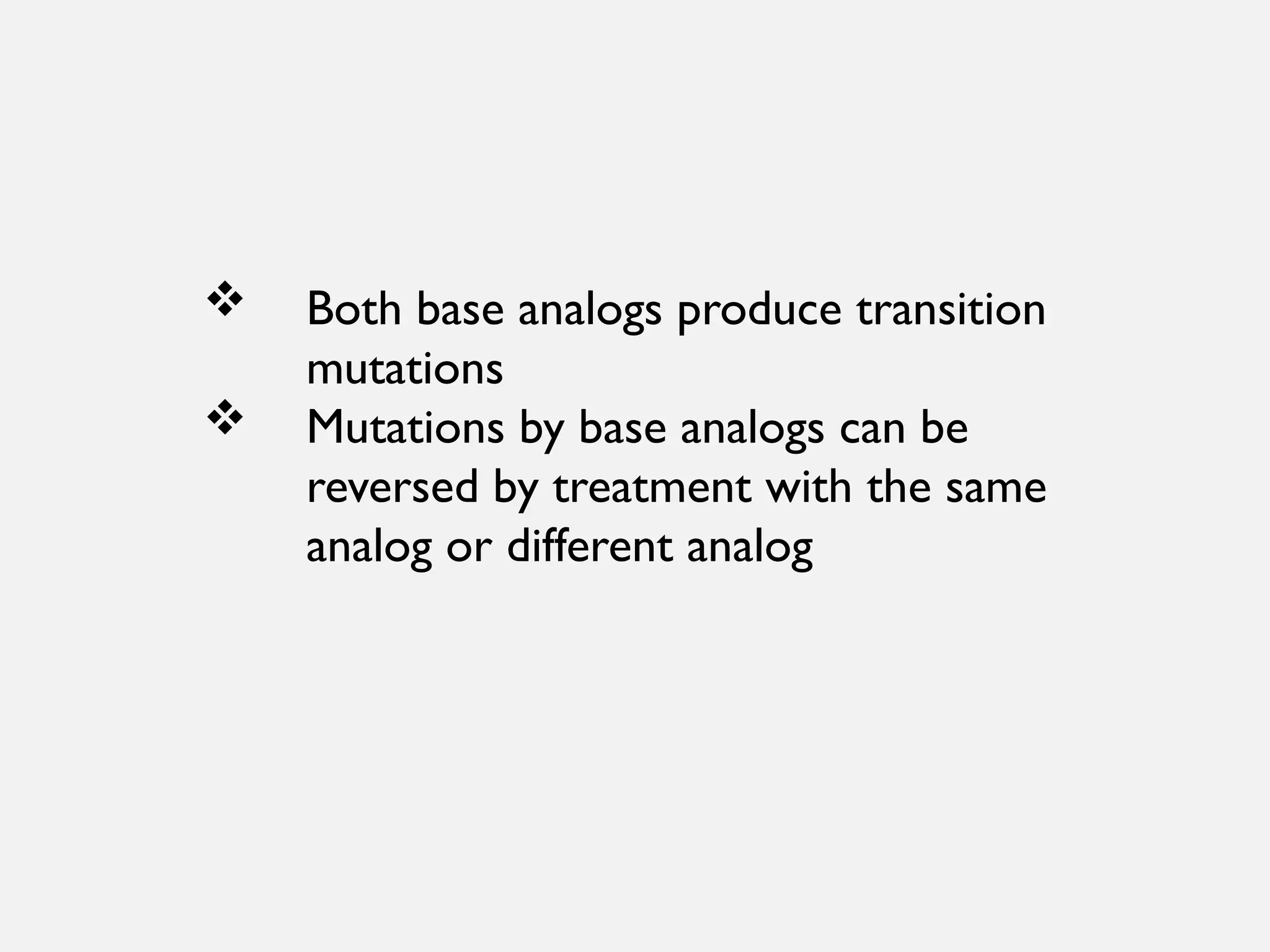  Both base analogs produce transition
mutations
 Mutations by base analogs can be
reversed by treatment with the same
analog or different analog
 