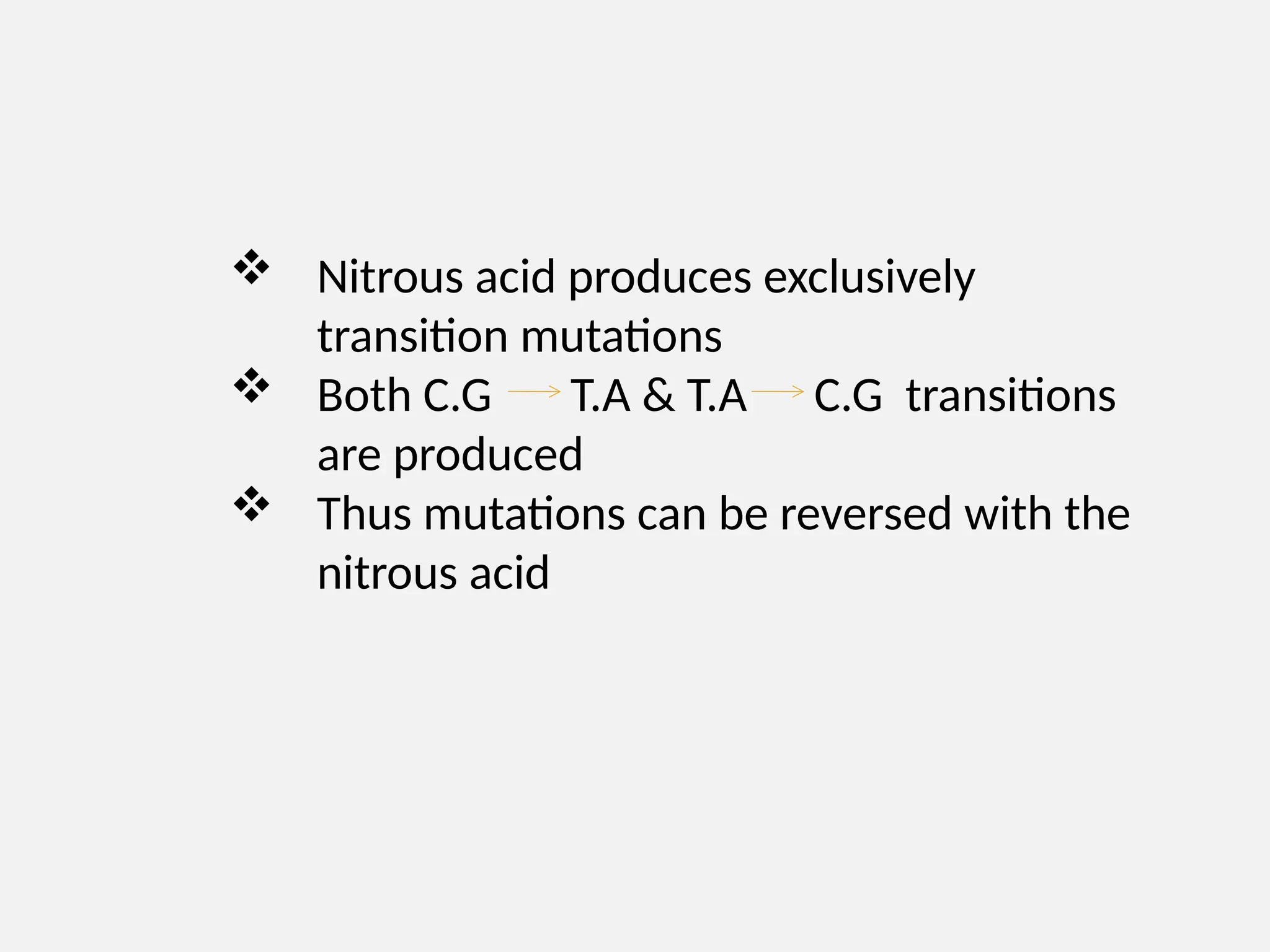  Nitrous acid produces exclusively
transition mutations
 Both C.G T.A & T.A C.G transitions
are produced
 Thus mutations can be reversed with the
nitrous acid
 