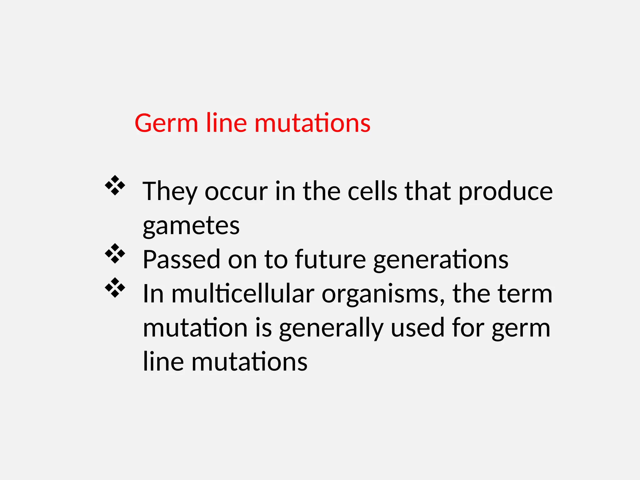 Germ line mutations
 They occur in the cells that produce
gametes
 Passed on to future generations
 In multicellular organisms, the term
mutation is generally used for germ
line mutations
 
