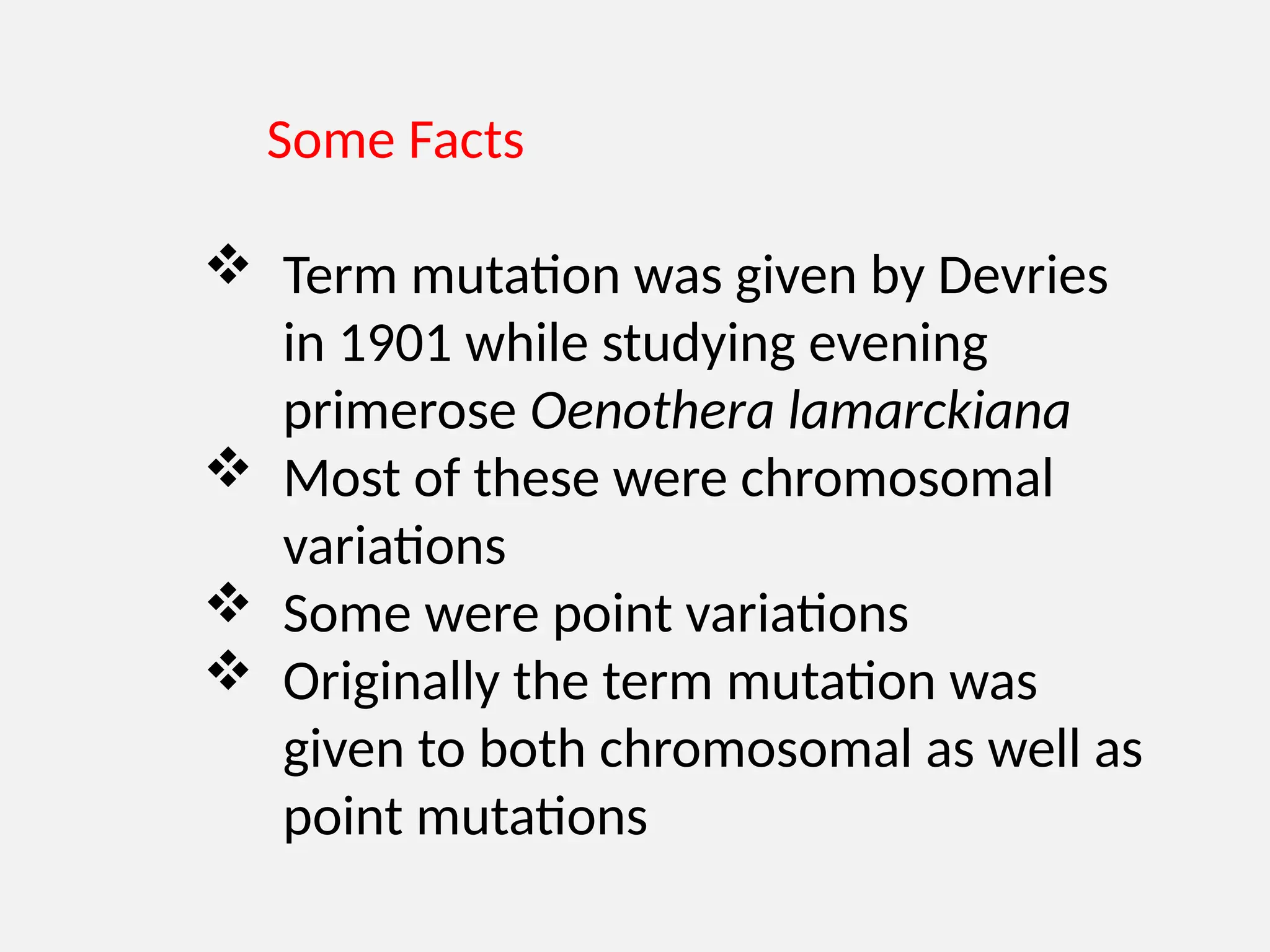 Some Facts
 Term mutation was given by Devries
in 1901 while studying evening
primerose Oenothera lamarckiana
 Most of these were chromosomal
variations
 Some were point variations
 Originally the term mutation was
given to both chromosomal as well as
point mutations
 