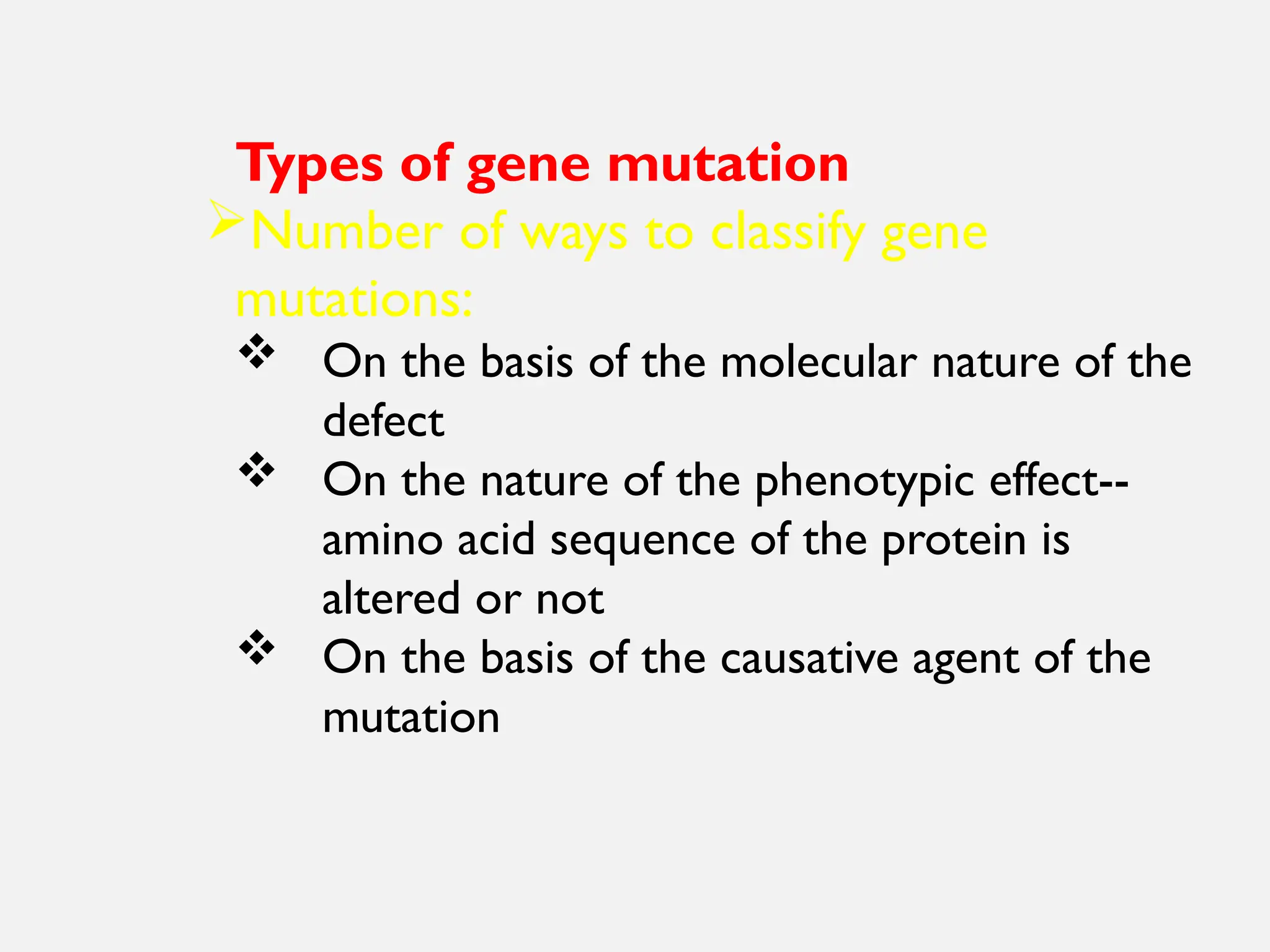 Types of gene mutation
Number of ways to classify gene
mutations:
 On the basis of the molecular nature of the
defect
 On the nature of the phenotypic effect--
amino acid sequence of the protein is
altered or not
 On the basis of the causative agent of the
mutation
 