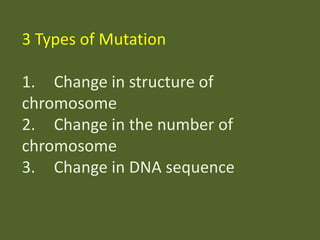 3 Types of Mutation

1. Change in structure of
chromosome
2. Change in the number of
chromosome
3. Change in DNA sequence

 
