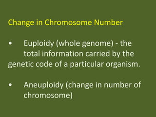 Change in Chromosome Number

•

Euploidy (whole genome) - the
total information carried by the
genetic code of a particular organism.
•

Aneuploidy (change in number of
chromosome)

 