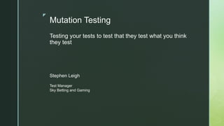 z
Mutation Testing
Testing your tests to test that they test what you think
they test
Stephen Leigh
Test Manager
Sky Betting and Gaming
 