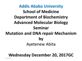 Addis Ababa University
School of Medicine
Department of Biochemistry
Advanced Molecular Biology
Seminar
Mutation and DNA repair Mechanism
by
Ayetenew Abita
Wednesday December 20, 2017GC7/31/2019 1
 