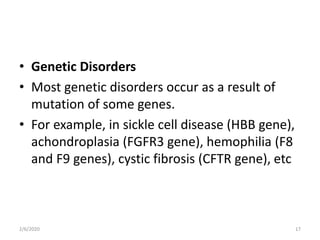 • Genetic Disorders
• Most genetic disorders occur as a result of
mutation of some genes.
• For example, in sickle cell disease (HBB gene),
achondroplasia (FGFR3 gene), hemophilia (F8
and F9 genes), cystic fibrosis (CFTR gene), etc
2/6/2020 17
 