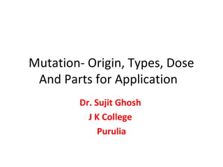 Mutation- Origin, Types, Dose
And Parts for Application
Dr. Sujit Ghosh
J K College
Purulia
 