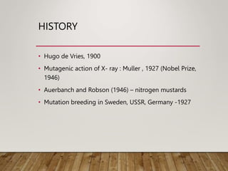 HISTORY
• Hugo de Vries, 1900
• Mutagenic action of X- ray : Muller , 1927 (Nobel Prize,
1946)
• Auerbanch and Robson (1946) – nitrogen mustards
• Mutation breeding in Sweden, USSR, Germany -1927
 