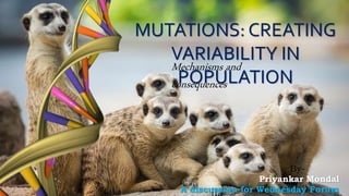 MUTATIONS: CREATING
VARIABILITY IN
POPULATION
Mechanisms and
consequences
By-
Priyankar Mondal
A discussion for Wednesday Forum
 