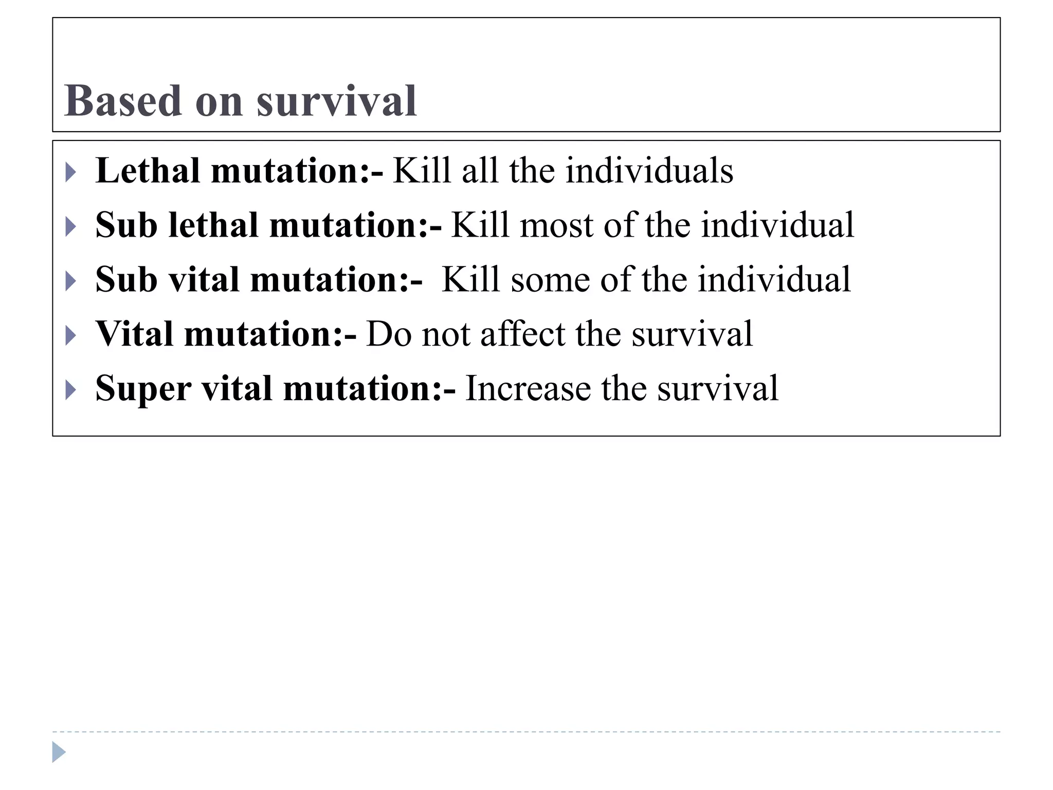 Based on survival
 Lethal mutation:- Kill all the individuals
 Sub lethal mutation:- Kill most of the individual
 Sub vital mutation:- Kill some of the individual
 Vital mutation:- Do not affect the survival
 Super vital mutation:- Increase the survival
 