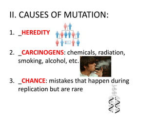 II. CAUSES OF MUTATION:
1. _HEREDITY

2. _CARCINOGENS: chemicals, radiation,
   smoking, alcohol, etc.

3. _CHANCE: mistakes that happen during
   replication but are rare
 