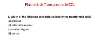Plasmids & Transposons MCQs
1. Which of the following gene helps in identifying transformed cells?
(a) plasmid
(b) selectable marker
(c) structural gene
(d) vector
 