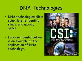 DNA Technologies
• DNA technologies allow
  scientists to identify,
  study, and modify
  genes.

• Forensic identification
  is an example of the
  application of DNA
  technology.
 
